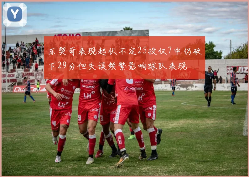东契奇表现起伏不定25投仅7中仍砍下29分但失误频繁影响球队表现