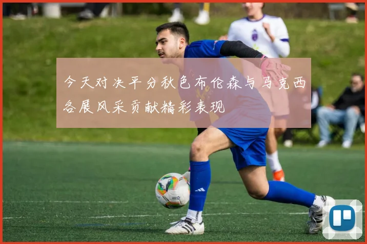 今天对决平分秋色布伦森与马克西各展风采贡献精彩表现