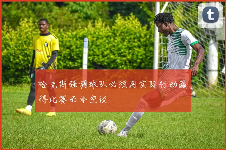 哈克斯强调球队必须用实际行动赢得比赛而非空谈