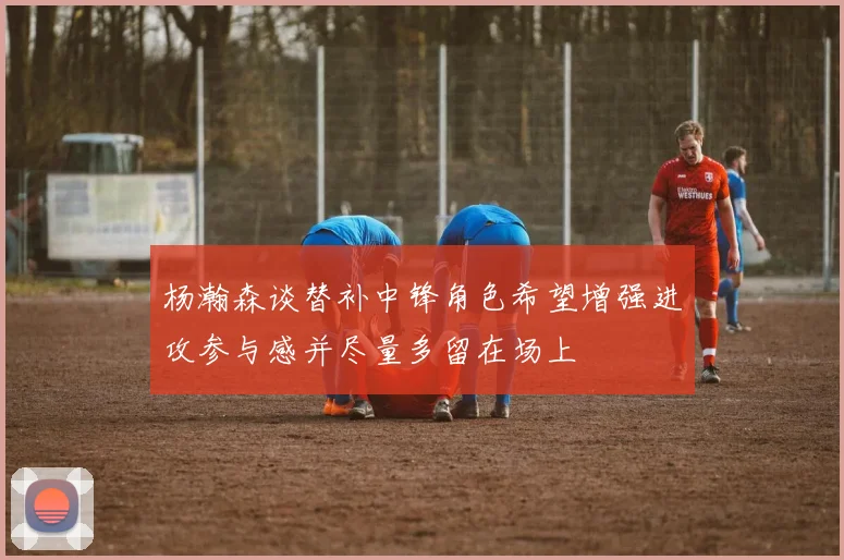 杨瀚森谈替补中锋角色希望增强进攻参与感并尽量多留在场上