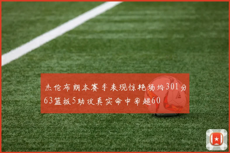 杰伦布朗本赛季表现惊艳场均301分63篮板5助攻真实命中率超60