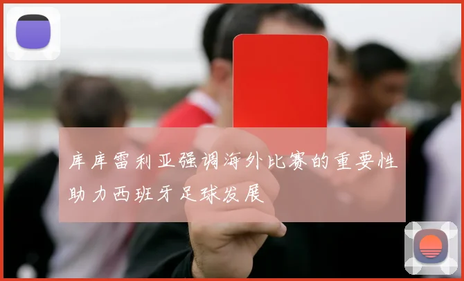 库库雷利亚强调海外比赛的重要性助力西班牙足球发展