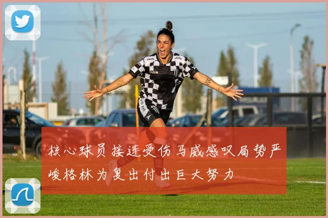 核心球员接连受伤马威感叹局势严峻格林为复出付出巨大努力