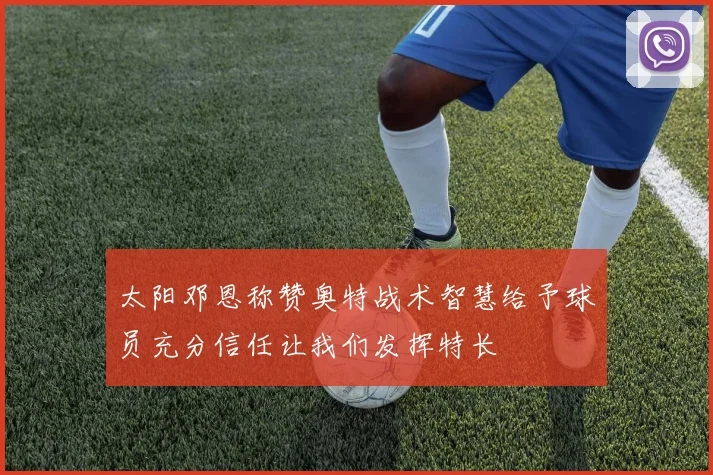 太阳邓恩称赞奥特战术智慧给予球员充分信任让我们发挥特长