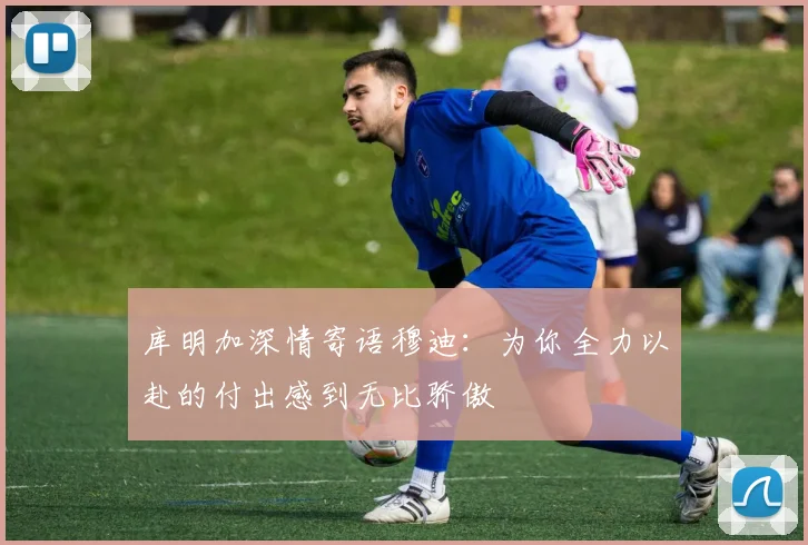库明加深情寄语穆迪：为你全力以赴的付出感到无比骄傲