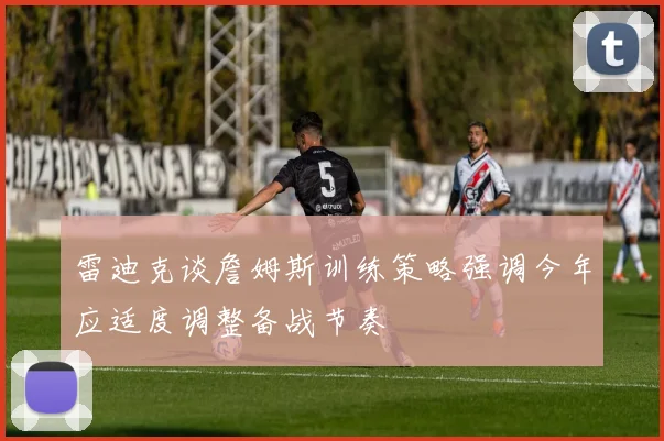 雷迪克谈詹姆斯训练策略强调今年应适度调整备战节奏