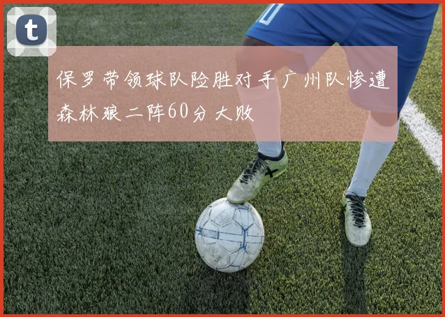 保罗带领球队险胜对手广州队惨遭森林狼二阵60分大败