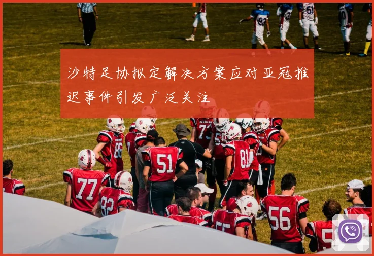 沙特足协拟定解决方案应对亚冠推迟事件引发广泛关注
