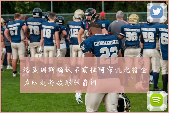 格莱姆斯确认不前往阿布扎比将全力以赴备战球队首训
