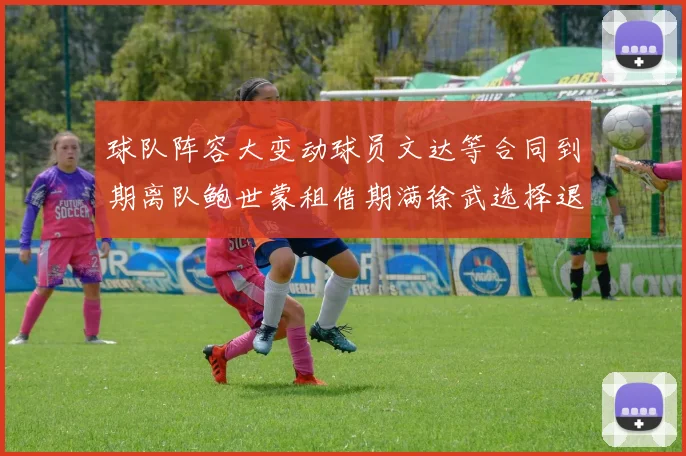 球队阵容大变动球员文达等合同到期离队鲍世蒙租借期满徐武选择退役