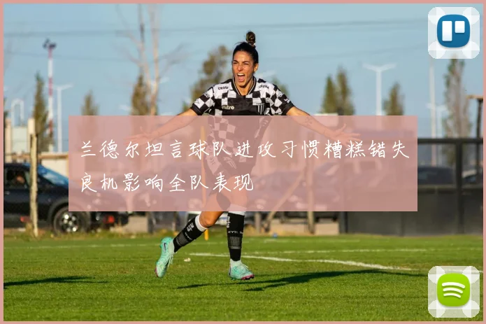 兰德尔坦言球队进攻习惯糟糕错失良机影响全队表现