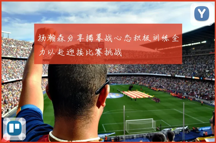 杨瀚森分享揭幕战心态积极训练全力以赴迎接比赛挑战