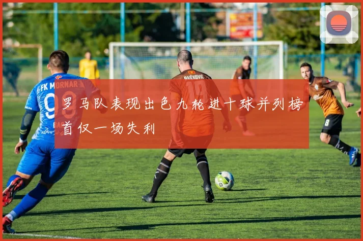罗马队表现出色九轮进十球并列榜首仅一场失利
