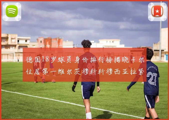 德国18岁球员身价排行榜揭晓卡尔位居第一维尔茨穆科科穆西亚拉紧随其后