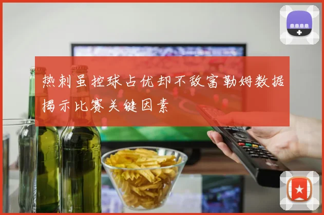 热刺虽控球占优却不敌富勒姆数据揭示比赛关键因素
