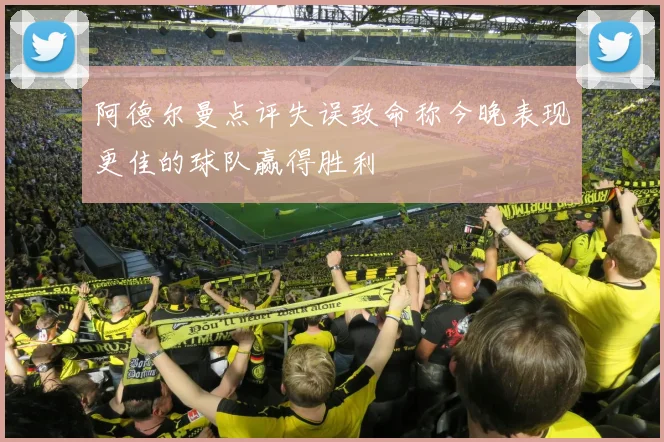 阿德尔曼点评失误致命称今晚表现更佳的球队赢得胜利