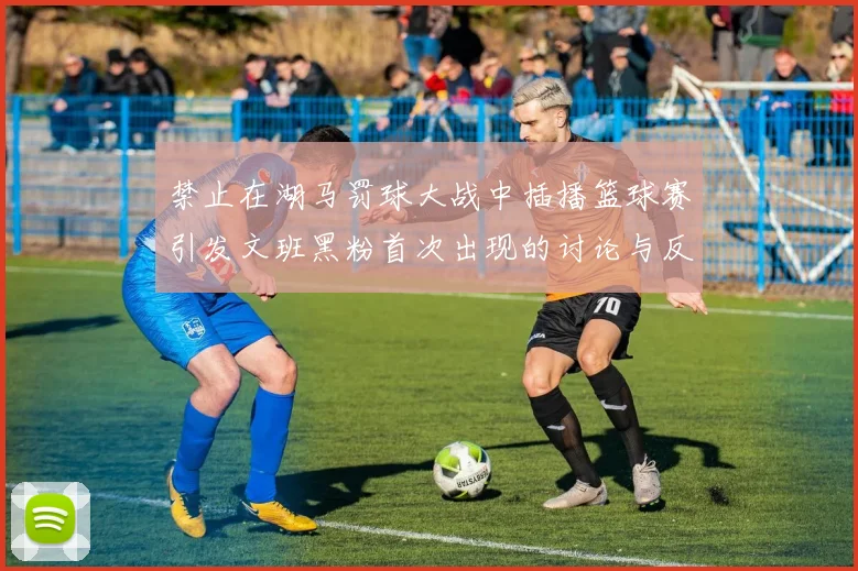 禁止在湖马罚球大战中插播篮球赛引发文班黑粉首次出现的讨论与反思