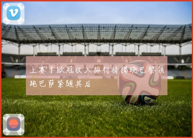 上赛季欧冠收入排行榜揭晓巴黎领跑巴萨紧随其后