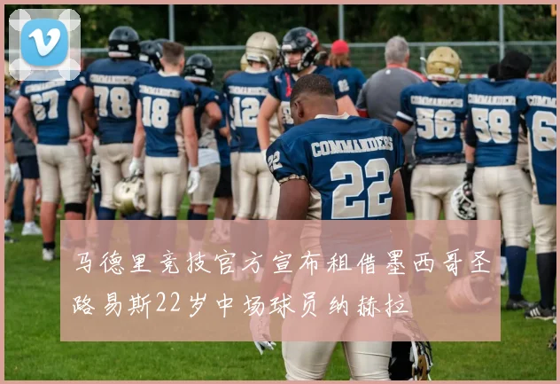 马德里竞技官方宣布租借墨西哥圣路易斯22岁中场球员纳赫拉