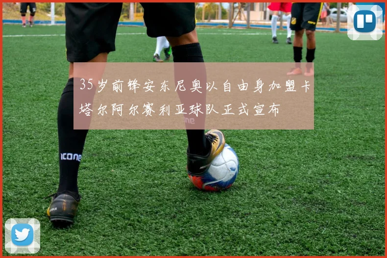 35岁前锋安东尼奥以自由身加盟卡塔尔阿尔赛利亚球队正式宣布