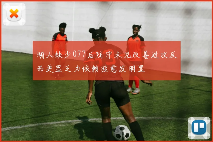 湖人缺少077后防守未见改善进攻反而更显乏力依赖症愈发明显