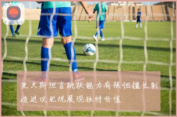 里夫斯坦言跳跃能力有限但擅长制造进攻犯规展现独特价值