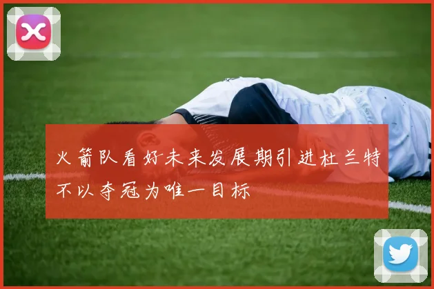 火箭队看好未来发展期引进杜兰特不以夺冠为唯一目标