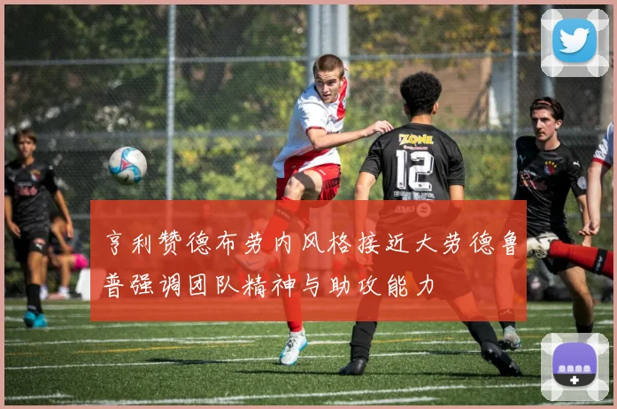 亨利赞德布劳内风格接近大劳德鲁普强调团队精神与助攻能力