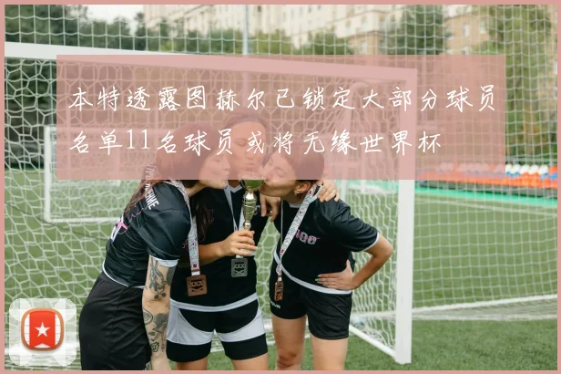 本特透露图赫尔已锁定大部分球员名单11名球员或将无缘世界杯