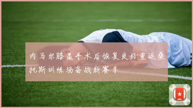 内马尔膝盖手术后恢复良好重返桑托斯训练场备战新赛季