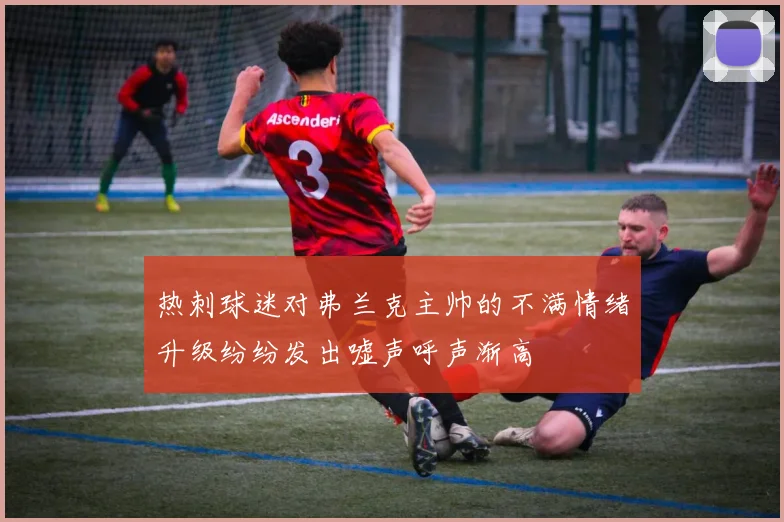热刺球迷对弗兰克主帅的不满情绪升级纷纷发出嘘声呼声渐高