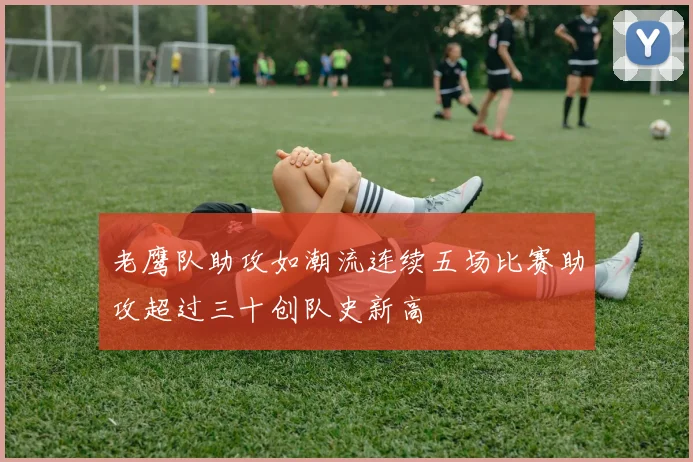 老鹰队助攻如潮流连续五场比赛助攻超过三十创队史新高